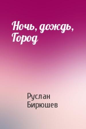 Обложка книги «Ночь, дождь, Город» — Руслан Рустамович Бирюшев