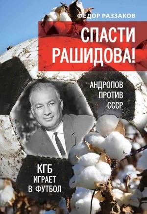 Обложка книги «Спасти Рашидова! Андропов против СССР. КГБ играет в футбол» — Федор Раззаков