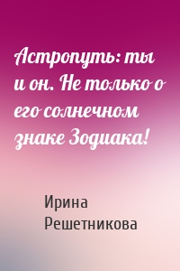 Астропуть: ты и он. Не только о его солнечном знаке Зодиака!