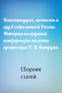 Конституция, личность и суд в современной России. Материалы научной конференции памяти профессора Н. В. Витрука