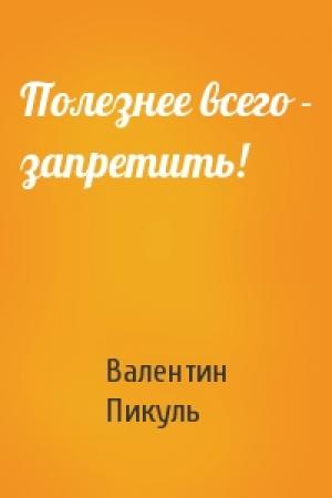 Обложка книги «Полезнее всего - запретить!» — Валентин Пикуль