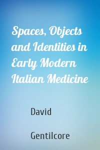 Spaces, Objects and Identities in Early Modern Italian Medicine