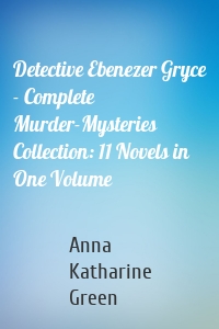 Detective Ebenezer Gryce - Complete Murder-Mysteries Collection: 11 Novels in One Volume