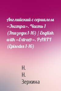 Английский с сериалом «Экстра». Часть 1 (Эпизоды 1-16) / English with «Extra@». PART I (Episodes 1-16)