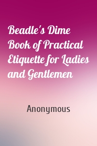 Beadle's Dime Book of Practical Etiquette for Ladies and Gentlemen