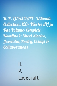 H. P. LOVECRAFT – Ultimate Collection: 120+ Works ALL in One Volume: Complete Novellas & Short Stories, Juvenilia, Poetry, Essays & Collaborations