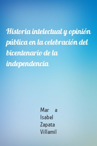 Historia intelectual y opinión pública en la celebración del bicentenario de la independencia