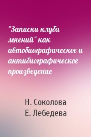 Обложка книги «"Записки клуба мнений" как автобиографическое и антибиографическое произведение» — Н. Соколова, Е. Лебедева