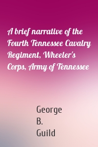 A brief narrative of the Fourth Tennessee Cavalry Regiment, Wheeler's Corps, Army of Tennessee