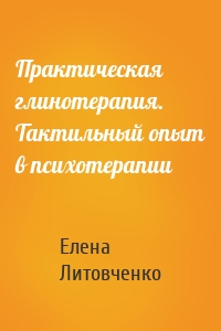 Практическая глинотерапия. Тактильный опыт в психотерапии