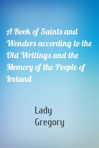 A Book of Saints and Wonders according to the Old Writings and the Memory of the People of Ireland