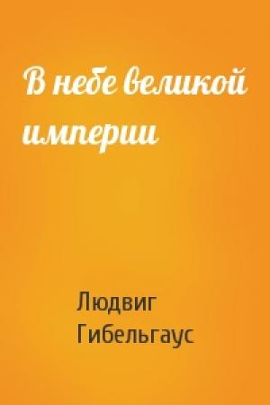 Обложка книги «В небе великой империи» — Людвиг Гибельгаус