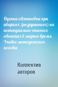 Оценка обстановки при авариях (разрушениях) на потенциально опасных объектах в мирное время. Учебно-методическое пособие