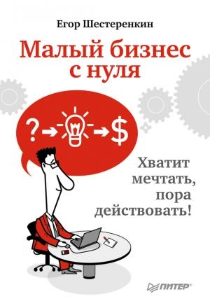 Обложка книги «Малый бизнес с нуля. Хватит мечтать, пора действовать!» — Егор Шестеренкин