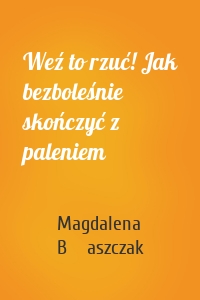 Weź to rzuć! Jak bezboleśnie skończyć z paleniem