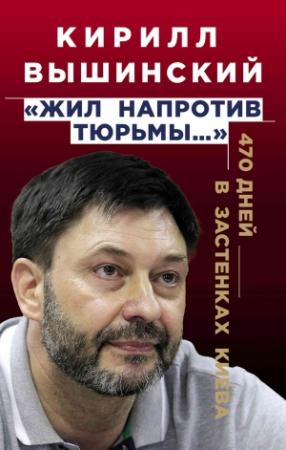 Обложка книги ««Жил напротив тюрьмы…». 470 дней в застенках Киева» — Кирилл Вышинский