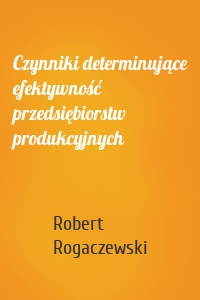 Czynniki determinujące efektywność przedsiębiorstw produkcyjnych