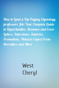 How to Land a Top-Paying Etymology professors Job: Your Complete Guide to Opportunities, Resumes and Cover Letters, Interviews, Salaries, Promotions, What to Expect From Recruiters and More