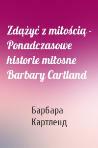 Zdążyć z miłością - Ponadczasowe historie miłosne Barbary Cartland