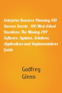 Enterprise Resource Planning 100 Success Secrets - 100 Most Asked Questions: The Missing ERP Software, Systems, Solutions, Applications and Implementations Guide