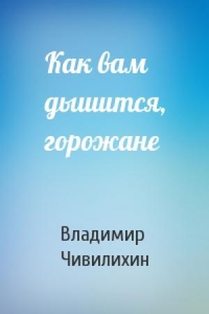 Обложка книги «Как вам дышится, горожане» — Владимир Чивилихин