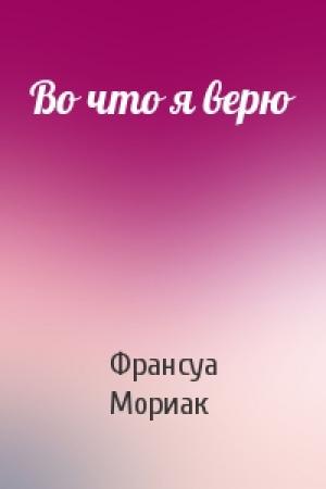 Обложка книги «Во что я верю» — Франсуа Мориак