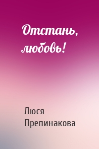 Отстань, любовь!