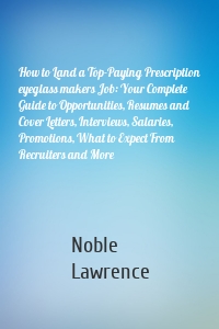 How to Land a Top-Paying Prescription eyeglass makers Job: Your Complete Guide to Opportunities, Resumes and Cover Letters, Interviews, Salaries, Promotions, What to Expect From Recruiters and More