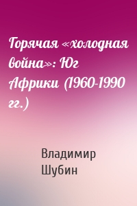 Горячая «холодная война»: Юг Африки (1960-1990 гг.)