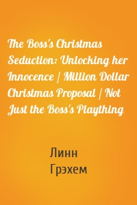 The Boss's Christmas Seduction: Unlocking her Innocence / Million Dollar Christmas Proposal / Not Just the Boss's Plaything