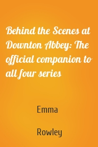 Behind the Scenes at Downton Abbey: The official companion to all four series