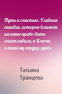 Путь к счастью. Главные ошибки, которые влияют на наше право быть счастливым, и Ключи к нашему сердцу здесь