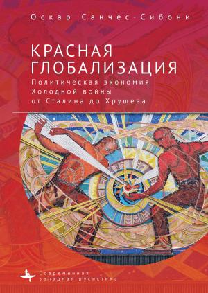 Обложка книги «Красная глобализация. Политическая экономия холодной войны от Сталина до Хрущева» — Оскар Санчес-Сибони