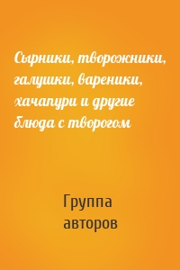 Сырники, творожники, галушки, вареники, хачапури и другие блюда с творогом