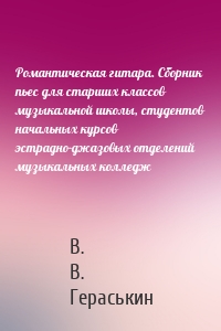 Романтическая гитара. Сборник пьес для старших классов музыкальной школы, студентов начальных курсов эстрадно-джазовых отделений музыкальных колледж