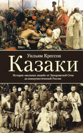 Обложка книги «Казаки. История «вольных людей» от Запорожской Сечи до коммунистической России» — Уильям Крессон