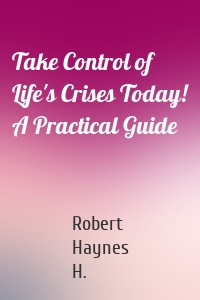 Take Control of Life's Crises Today! A Practical Guide