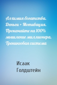 Алхимия богатства. Деньги + Мотивация. Прокачайте на 100% мышление миллионера. Тренинговая система