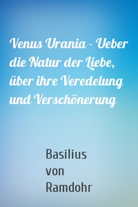 Venus Urania - Ueber die Natur der Liebe, über ihre Veredelung und Verschönerung