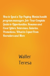 How to Land a Top-Paying Mental health program managers Job: Your Complete Guide to Opportunities, Resumes and Cover Letters, Interviews, Salaries, Promotions, What to Expect From Recruiters and More