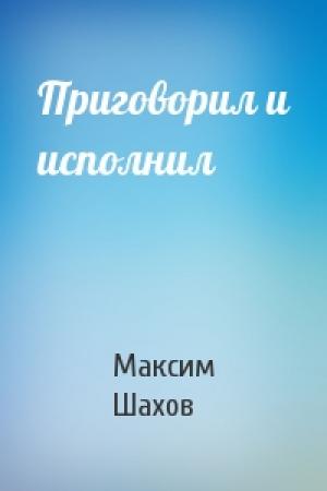 Обложка книги «Приговорил и исполнил» — Максим Шахов