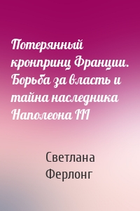 Потерянный кронпринц Франции. Борьба за власть и тайна наследника Наполеона III