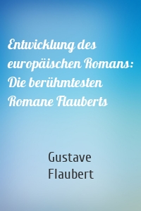 Entwicklung des europäischen Romans: Die berühmtesten Romane Flauberts