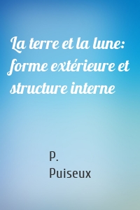 La terre et la lune: forme extérieure et structure interne