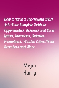 How to Land a Top-Paying DBA Job: Your Complete Guide to Opportunities, Resumes and Cover Letters, Interviews, Salaries, Promotions, What to Expect From Recruiters and More