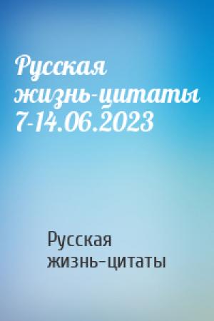 Обложка книги «Русская жизнь-цитаты 7-14.06.2023» — Русская жизнь-цитаты