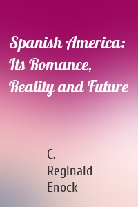 Spanish America: Its Romance, Reality and Future