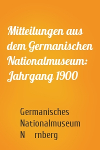 Mitteilungen aus dem Germanischen Nationalmuseum: Jahrgang 1900