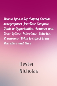 How to Land a Top-Paying Cardiac sonographers Job: Your Complete Guide to Opportunities, Resumes and Cover Letters, Interviews, Salaries, Promotions, What to Expect From Recruiters and More