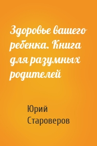 Здоровье вашего ребенка. Книга для разумных родителей